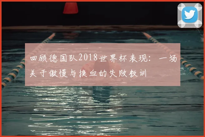 回顾德国队2018世界杯表现：一场关于傲慢与换血的失败教训