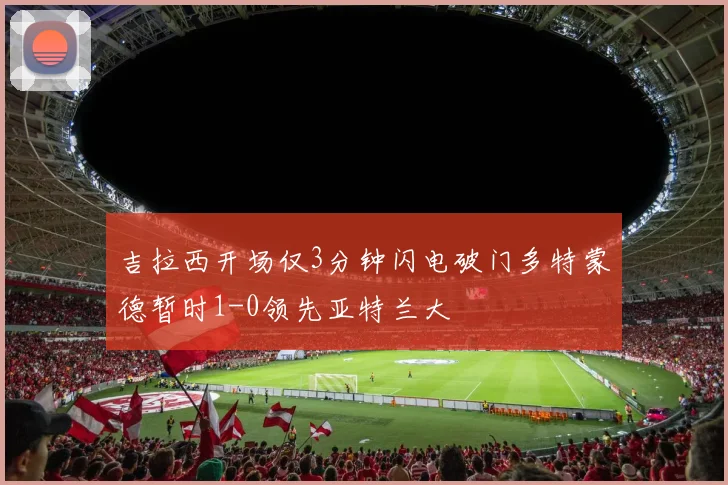 吉拉西开场仅3分钟闪电破门多特蒙德暂时1-0领先亚特兰大