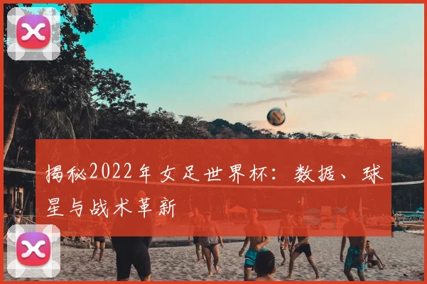 揭秘2022年女足世界杯：数据、球星与战术革新