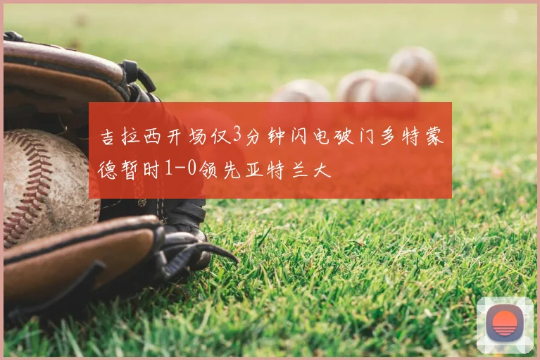 吉拉西开场仅3分钟闪电破门多特蒙德暂时1-0领先亚特兰大