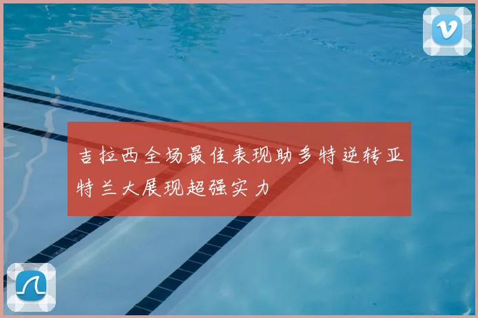 吉拉西全场最佳表现助多特逆转亚特兰大展现超强实力