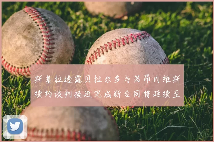 斯基拉透露贝拉尔多与若昂内维斯续约谈判接近完成新合同将延续至2030年