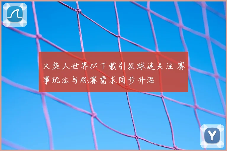火柴人世界杯下载引发球迷关注 赛事玩法与观赛需求同步升温
