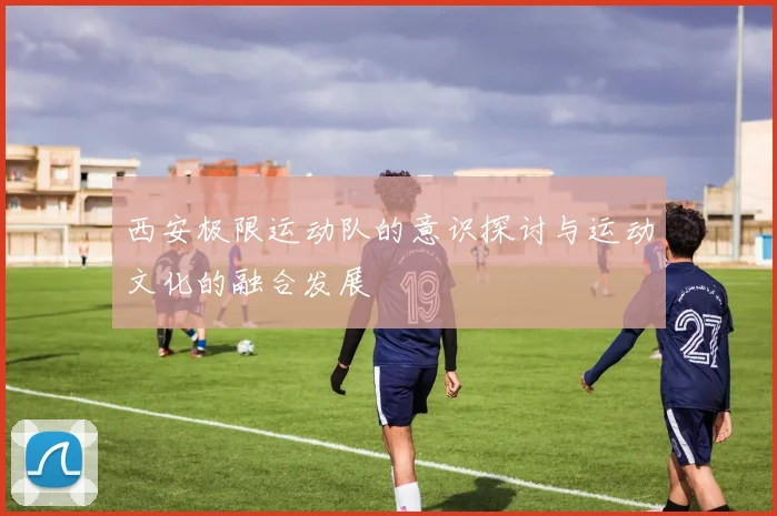 西安极限运动队的意识探讨与运动文化的融合发展
