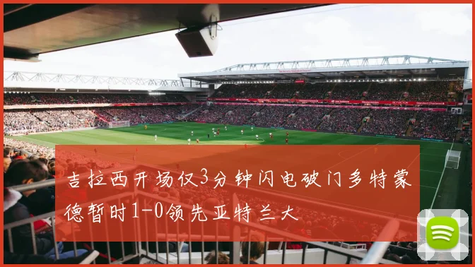 吉拉西开场仅3分钟闪电破门多特蒙德暂时1-0领先亚特兰大