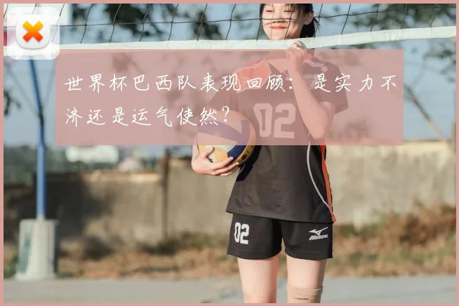 世界杯巴西队表现回顾:是实力不济还是运气使然?