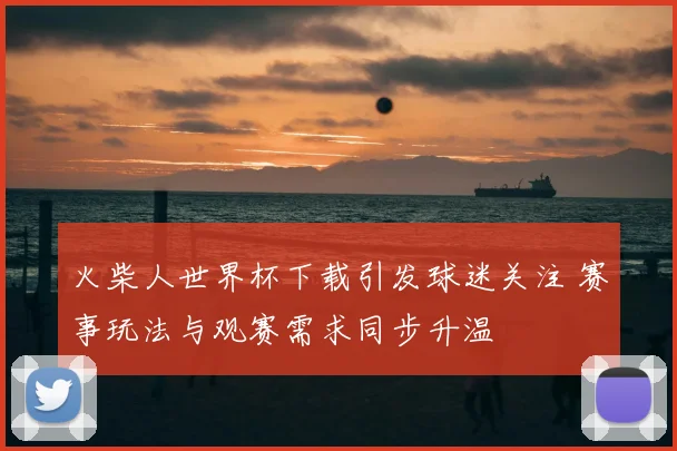 火柴人世界杯下载引发球迷关注 赛事玩法与观赛需求同步升温