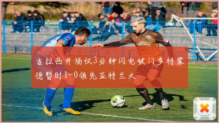 吉拉西开场仅3分钟闪电破门多特蒙德暂时1-0领先亚特兰大