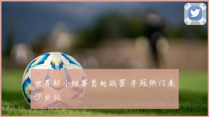 世界杯小组赛首轮战罢 夺冠热门表现分化