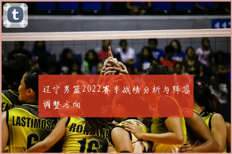 辽宁男篮2022赛季战绩分析与阵容调整方向