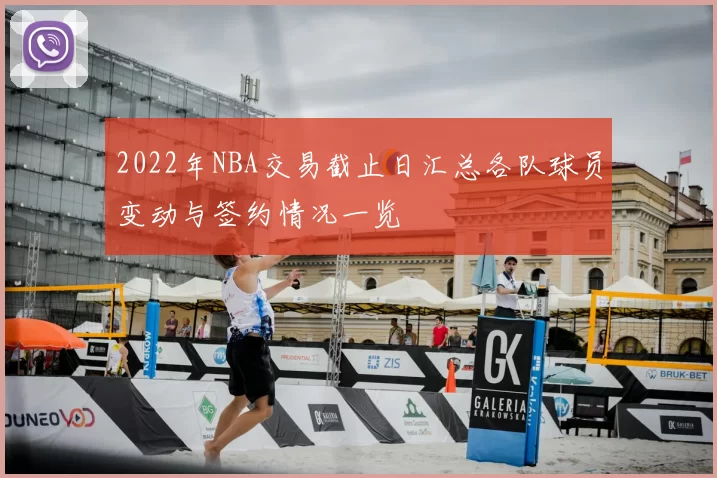 2022年NBA交易截止日汇总各队球员变动与签约情况一览