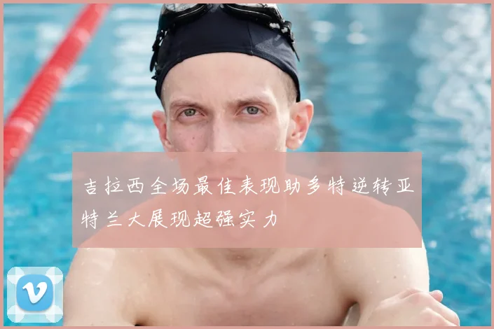 吉拉西全场最佳表现助多特逆转亚特兰大展现超强实力