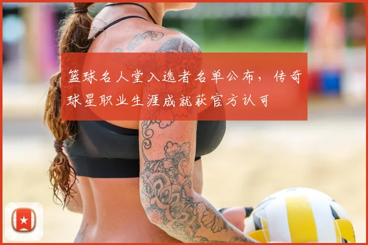 篮球名人堂入选者名单公布,传奇球星职业生涯成就获官方认可
