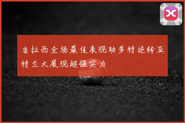 吉拉西全场最佳表现助多特逆转亚特兰大展现超强实力