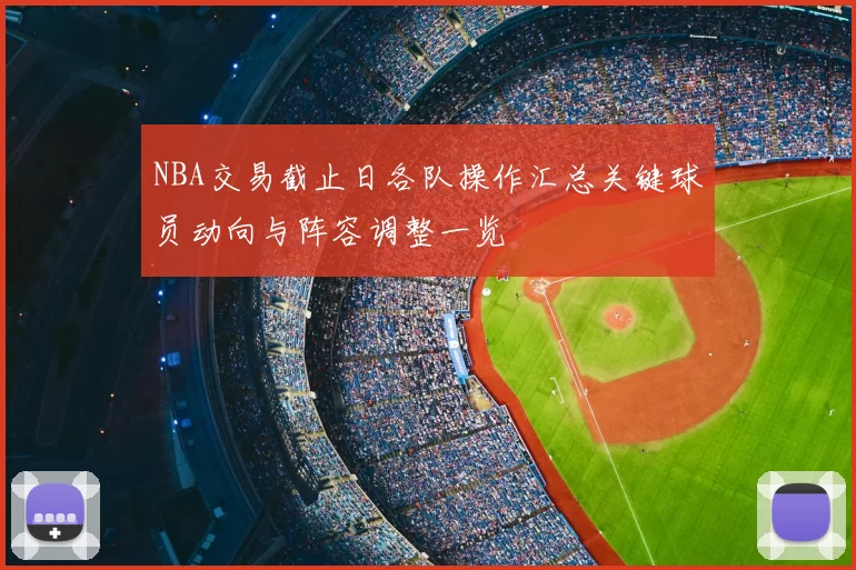 NBA交易截止日各队操作汇总关键球员动向与阵容调整一览