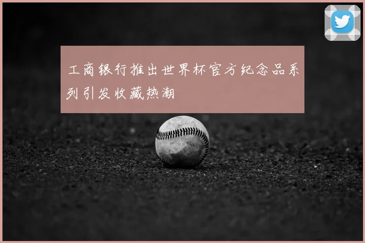 工商银行推出世界杯官方纪念品系列引发收藏热潮