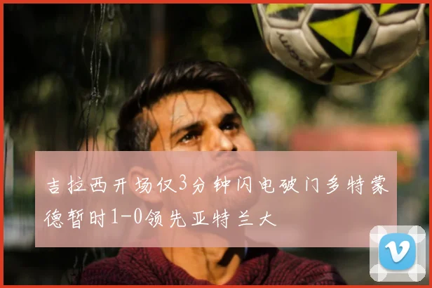 吉拉西开场仅3分钟闪电破门多特蒙德暂时1-0领先亚特兰大