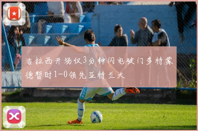 吉拉西开场仅3分钟闪电破门多特蒙德暂时1-0领先亚特兰大