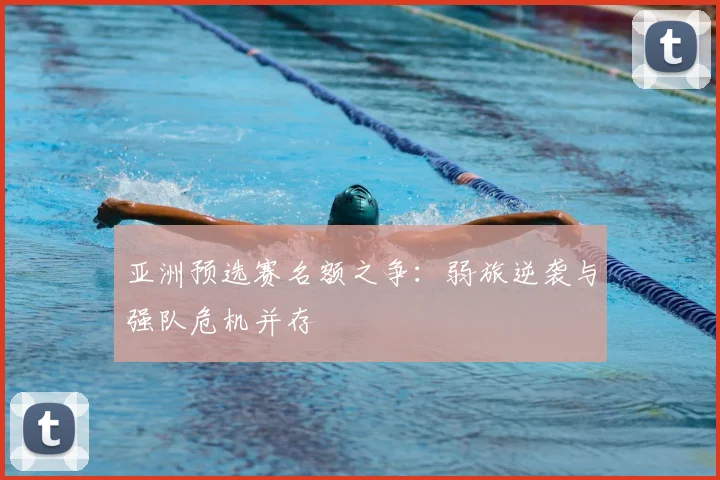 亚洲预选赛名额之争:弱旅逆袭与强队危机并存