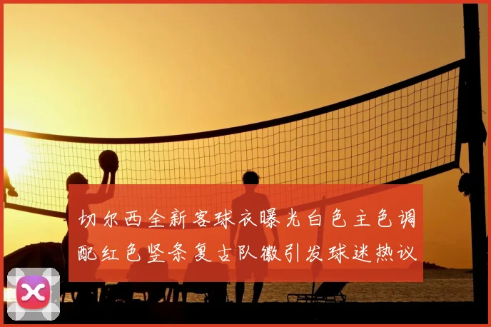 切尔西全新客球衣曝光白色主色调配红色竖条复古队徽引发球迷热议