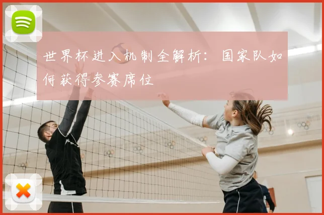 世界杯进入机制全解析:国家队如何获得参赛席位