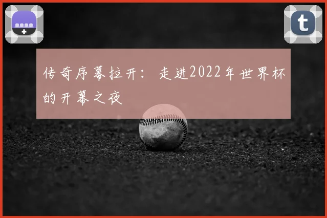 传奇序幕拉开：走进2022年世界杯的开幕之夜