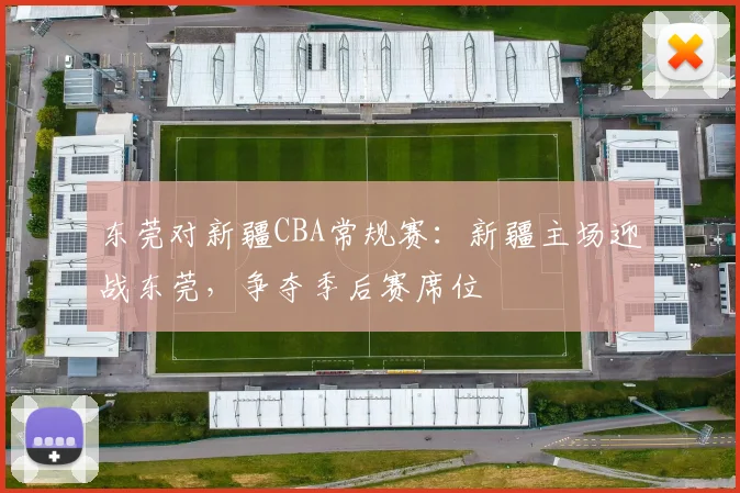 东莞对新疆CBA常规赛:新疆主场迎战东莞,争夺季后赛席位