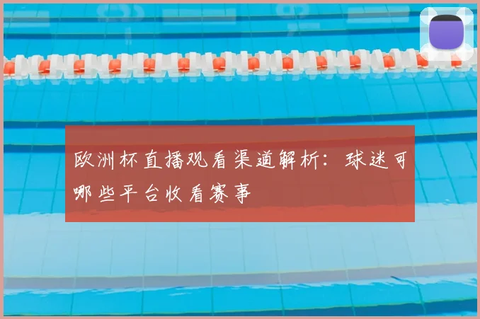 欧洲杯直播观看渠道解析:球迷可哪些平台收看赛事